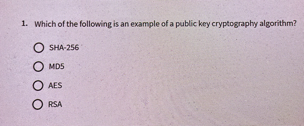 1. Which of the following is an example of a public key cryptography algorithm?
SHA-256
MD5
AES
RSA