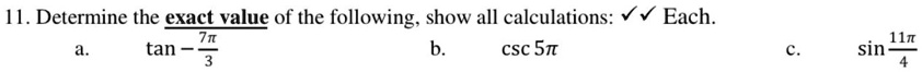 11. Determine the exact value of the following, show all calculations: ? Each.
a. tan(7π)/(3)
b. csc 5π
c. sin(11π)/(4)