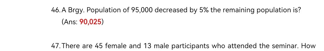 46. A Brgy. Population of 95,000 decreased by 5% the remaining population is?
(Ans: 90,025)
47. There are 45 female and 13 male participants who attended the seminar. How