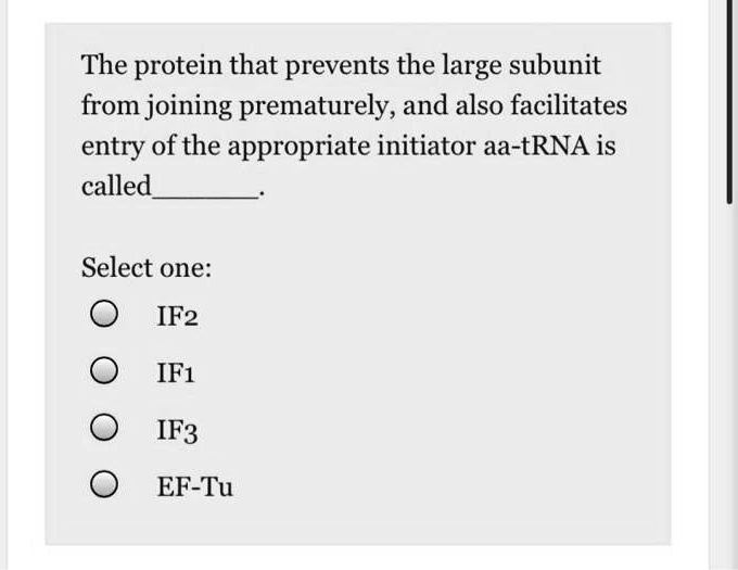 The protein that prevents the large subunit from joining prematurely, and also facilitates entry of the appropriate initiator aa-tRNA is called.

Select one:
IF2
IF1
IF3
EF-Tu