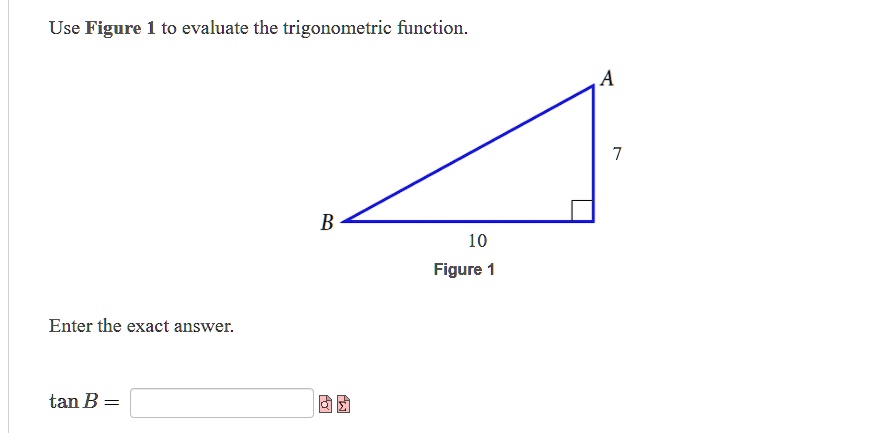 Use Figure 1 to evaluate the trigonometric function.
A
7
B
10
Figure 1
Enter the exact answer.
tan B =