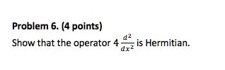 Problem 6. (4 points)
Show that the operator 4 - (d^2)/(dx^2) is Hermitian.