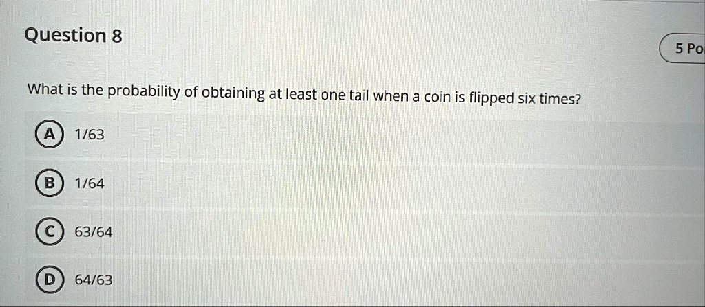 question 8 5 po what is the probability of obtaining at least one tail when a coin is flipped six times a 163 b 164 c 6364 d 6463 85252