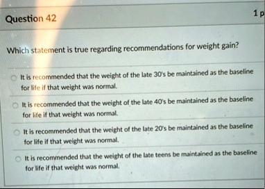 question 42 which statement is true regarding recommendations for weight gain it is recommended that the weight of the late 30s be maintained as the baseline for life if that weight was norm 86148