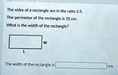 The sides of a rectangle are in the ratio 2:5.
The perimeter of the rectangle is 70 cm.
What is the width of the rectangle?
W
L
The width of the rectangle is cm.
