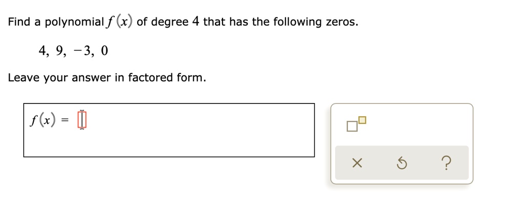 Find a polynomial f(x) of degree 4 that has the following zeros.
4, 9, -3, 0
Leave your answer in factored form.
f(x) =