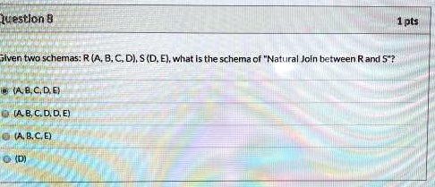 Question 8
Given two schemas: R (A, B, C, D), S (D, E), what is the schema of "Natural Join between R and S"?
(A, B, C, D, E)
(A, B, C, D, D, E)
(A, B, C, E)
(D)
1 pts