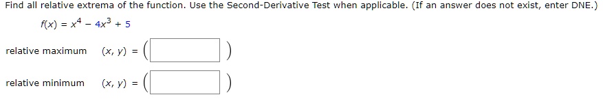 Find all relative extrema of the function. Use the Second-Derivative Test when applicable. (If an answer does not exist, enter DNE.)
f(x) = x^4 - 4x^3 + 5
relative maximum (x, y) = (
relative minimum (x, y) = (