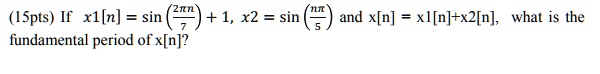 If x1[n] = sin(2pi n/7) + 1, x2 = sin(npi/5) and x[n] = x1[n]+x2[n], what is the fundamental period of x[n]?