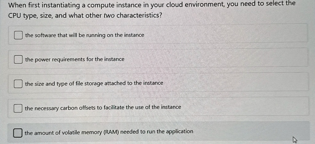 when first instantiating a compute instance in your cloud environment you need to select the cpu type size and what other two characteristics the software that will be running on the instanc 64652