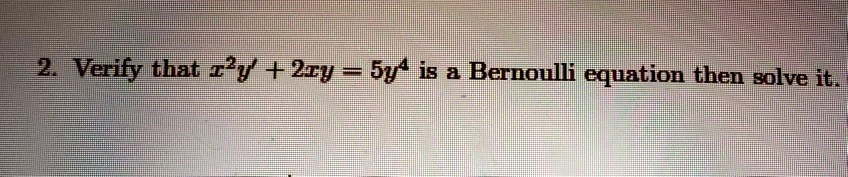 2. Verify that x^2y' + 2xy = 5y^4 is a Bernoulli equation then solve it.