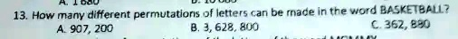 13. How many different permutations of letters can be made in the word BASKETBALL?
A. 907, 200 B. 3, 628, 800 C. 362, 880