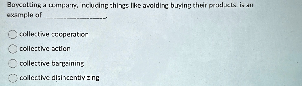 Boycotting a company, including things like avoiding buying their products, is an example of .

collective cooperation
collective action
collective bargaining
collective disincentivizing
