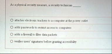 as a physical security measure a security technician  attaches electronic trackers to a computer at the power outlet adds passwords to restrict access to computers adds a firewall to f 60585