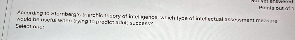 According to Sternberg's triarchic theory of intelligence, which type of intellectual assessment measure would be useful when trying to predict adult success?
Select one: