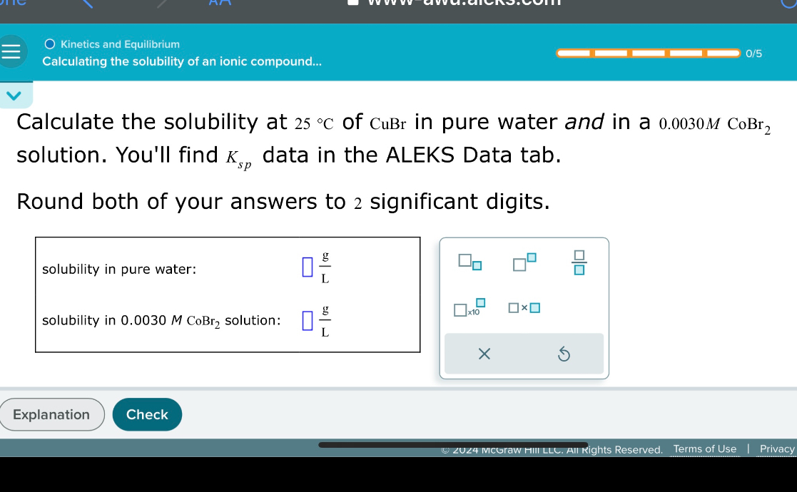 Calculate the solubility at 25 °C of CuBr in pure water and in a 0.0030 M CoBr2 solution. You'll find Ksp data in the ALEKS Data tab.

Round both of your answers to 2 significant digits.

solubility in pure water: ? g/L
solubility in 0.0030 M CoBr2 solution: ? g/L