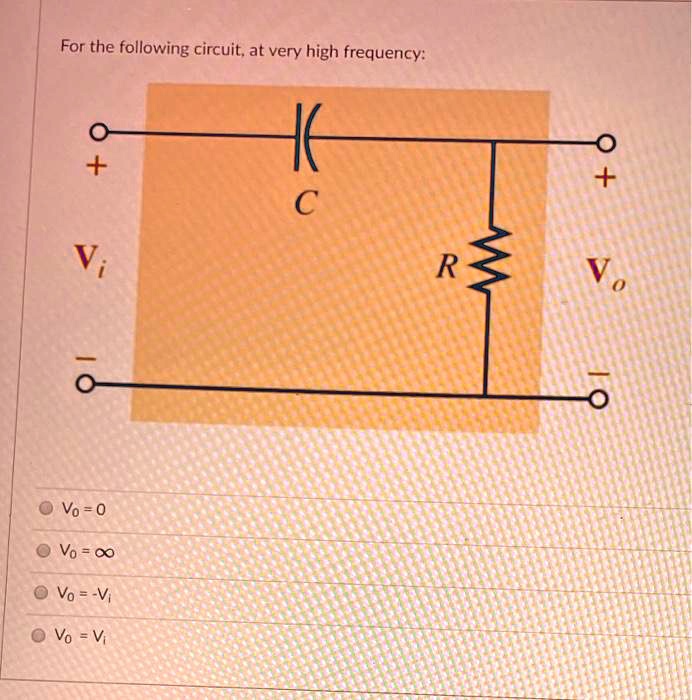 For the following circuit, at very high frequency:
+ 
+ 
C
Vi
R
Vo
0
-
O
Vo = 0
Vo = ?
Vo = -Vi
Vo = Vi
- 
?