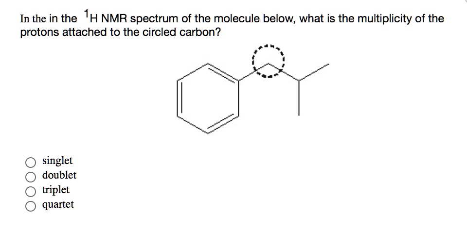 In the in the 1H NMR spectrum of the molecule below, what is the multiplicity of the protons attached to the circled carbon?
singlet
doublet
triplet
quartet