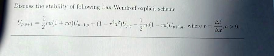 Discuss the stability of following Lax-Wendroff explicit scheme
(1)/(2)ra(1+ra)Up-1,q + (1-r^2a^2)Up,q - (1)/(2)ra(1-ra)Up+1,q, where r = (Δ t)/(Δ x), a > 0.