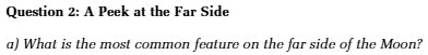 Question 2: A Peek at the Far Side
a) What is the most common feature on the far side of the Moon?