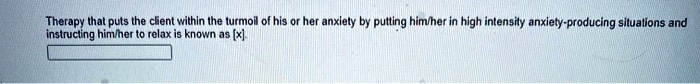 Therapy that puts the client within the turmoil of his or her anxiety by putting him/her in high intensity anxiety-producing situations and instructing him/her to relax is known as [x].