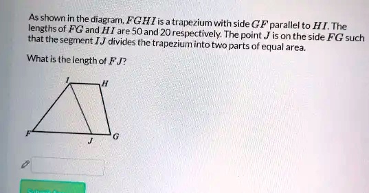 As shown in the diagram, FGHI is a trapezium with side GF parallel to HI. The lengths of FG and HI are 50 and 20 respectively. The point J is on the side FG such that the segment IJ divides the trapezium into two parts of equal area. What is the length of FJ?