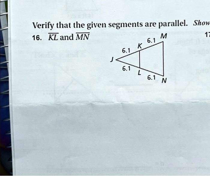 Verify that the given segments are parallel. Show
16. KL and MN
6.1 M
K 6.1
6.1
J
6.1
L 6.1 N
17