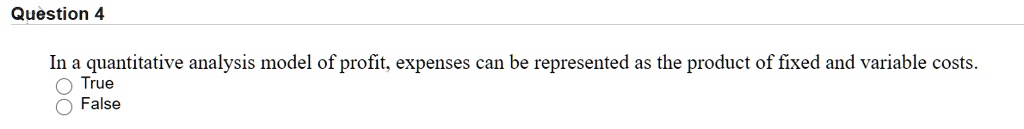 In a quantitative analysis model of profit, expenses can be represented as the product of fixed and variable costs.
True
False