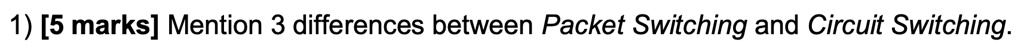 1) [5 marks] Mention 3 differences between Packet Switching and Circuit Switching.