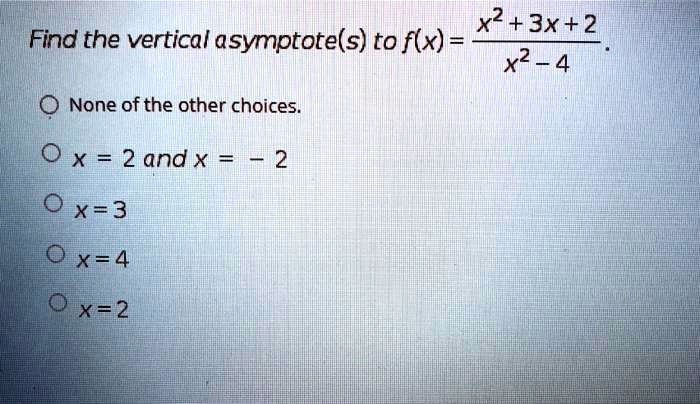 Find the vertical asymptote(s) to f(x) = fracx^2 + 3x + 2x^2 - 4.
None of the other choices.
x = 2 and x = -2
x = 3
x = 4
x = 2