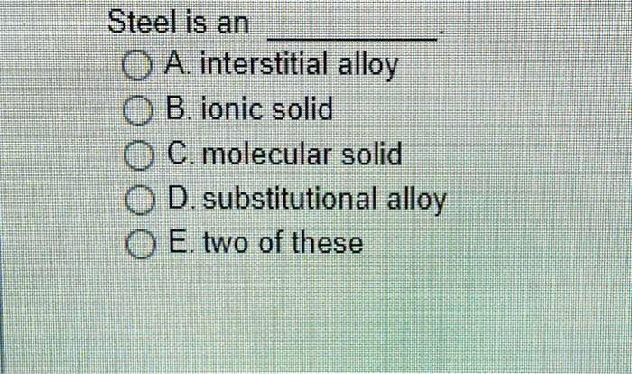 Steel is an .
A. interstitial alloy
B. ionic solid
C. molecular solid
D. substitutional alloy
E. two of these