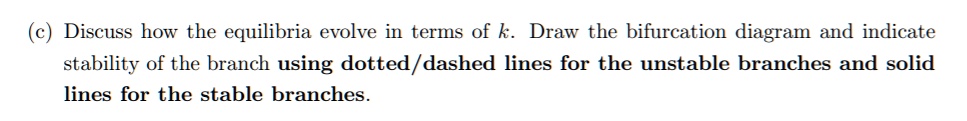 (c) Discuss how the equilibria evolve in terms of k. Draw the bifurcation diagram and indicate stability of the branch using dotted/dashed lines for the unstable branches and solid lines for the stable branches.