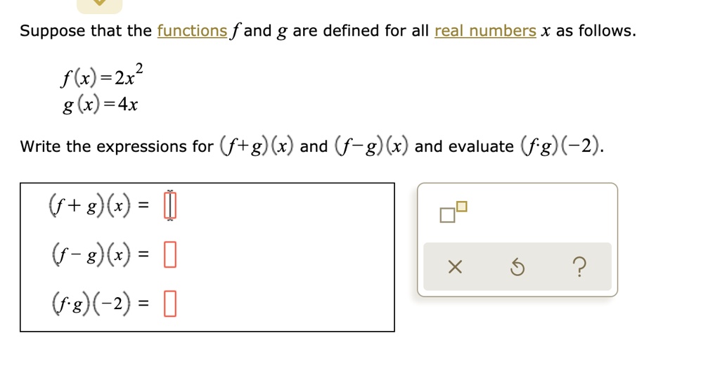 Suppose that the functions f and g are defined for all real numbers x as follows.
f(x)=2x^2
g(x)=4x
Write the expressions for (f+g)(x) and (f-g)(x) and evaluate (f·g)(-2).
(f+g)(x) =
(f-g)(x) =
(f·g)(-2) =
