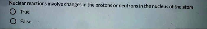 Nuclear reactions involve changes in the protons or neutrons in the nucleus of the atom
True
False