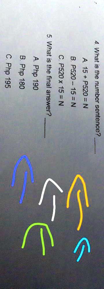 4. What is the number sentence?
A. 15 + P520 = N
B. P520 - 15 = N
C. P520 ×15 = N
5. What is the final answer?
A. Php 190
B. Php 180
C. Php 195