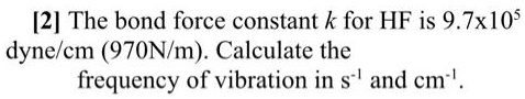 [2] The bond force constant k for HF is 9.7 × 10^5 dyne/cm (970N/m ...