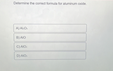 Determine the correct formula for aluminum oxide.
A) Al2O3
B) AlO
C) AlO2
D) AlO3