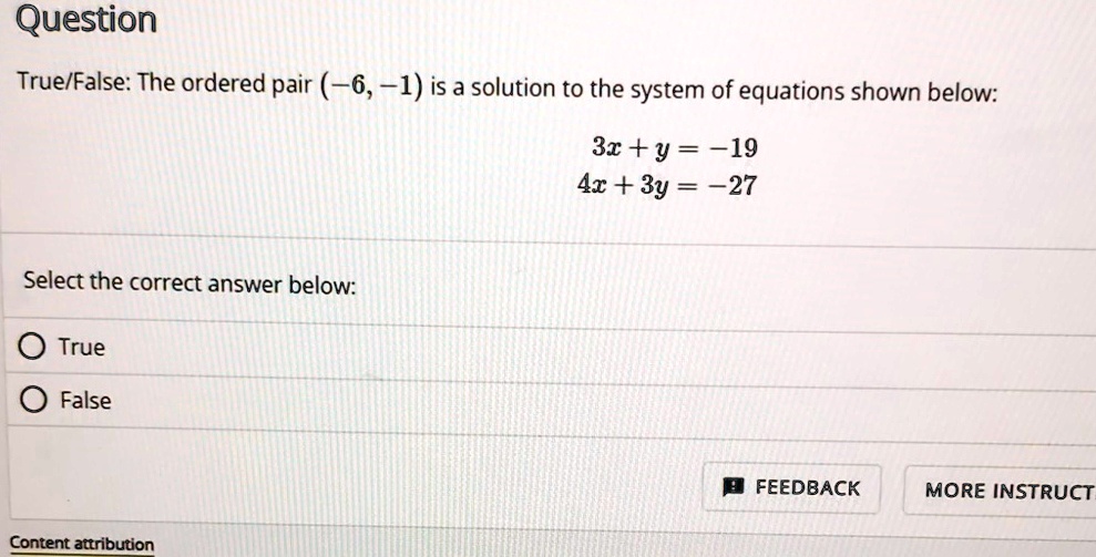 Question
True/False: The ordered pair (-6, -1) is a solution to the system of equations shown below:
3x + y = -19
4x + 3y = -27
Select the correct answer below:
True
False
Content attribution