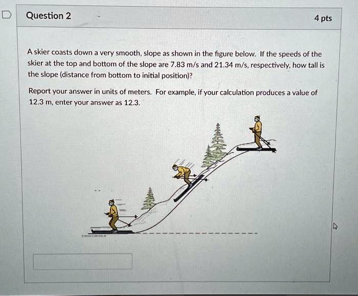 SOLVED: Question2 4 pts A skier coasts down a very smooth,slope as ...