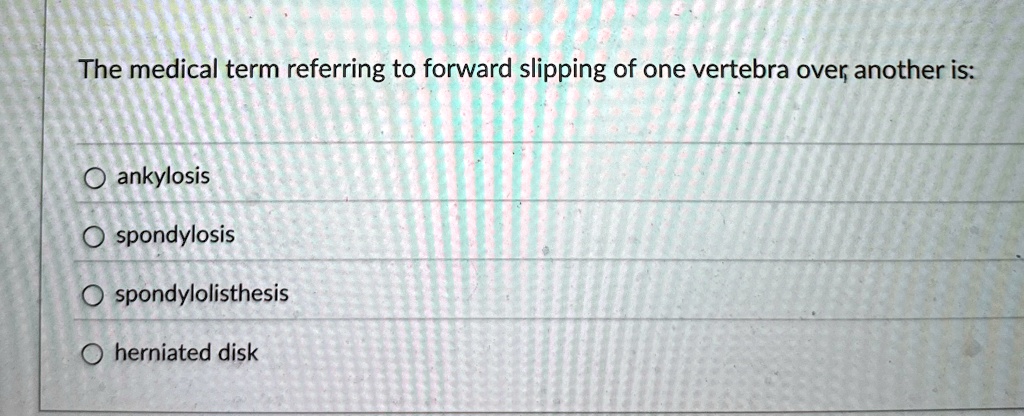 the medical term referring to forward slipping of one vertebra over another is o ankylosis o spondylosis o spondylolisthesis o herniated disk 39888