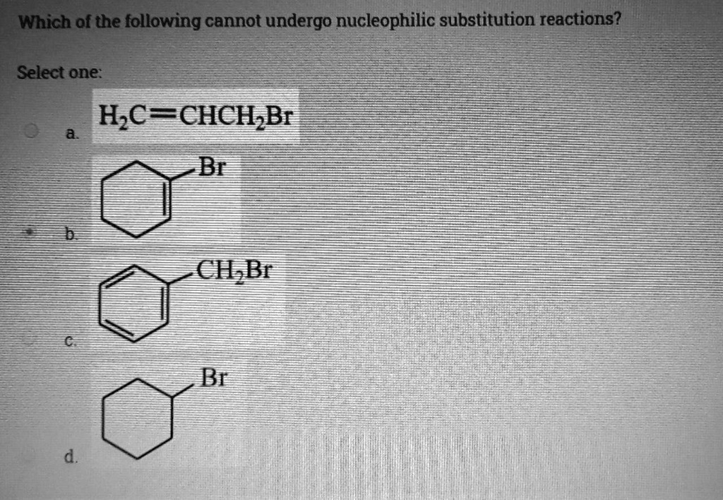 Which of the following cannot undergo nucleophilic substitution reactions?
Select one:
a. H2C=CHCH2Br
b. [1-bromocyclohexene structure]
c. [benzyl bromide structure]
d. [bromocyclohexane structure]