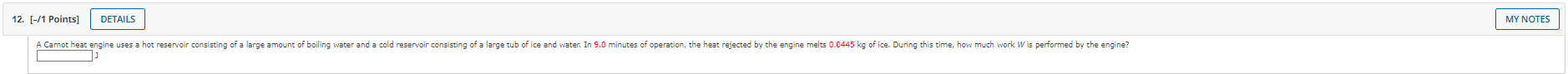 A Carnot heat engine uses a hot reservoir consisting of a large amount of boiling water and a cold reservoir consisting of a large tub of ice and water. In 9.0 minutes of operation, the heat rejected by the engine melts 0.0445 kg of ice. During this time, how much work W is performed by the engine?