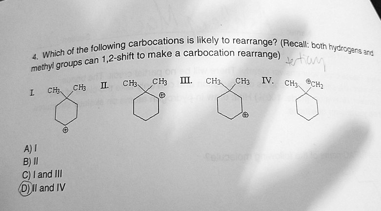 4. Which of the following carbocations is likely to rearrange? (Recall: both hydrogens and methyl groups can 1,2-shift to make a carbocation rearrange)
I. II. III. IV.
A) I
B) II
C) I and III
D) II and IV