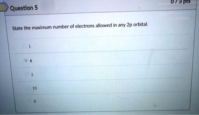 Question 5
State the maximum number of electrons allowed in any 2p orbital.
1
6
2
10
8