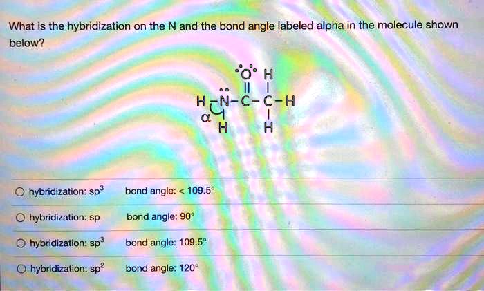 Solved What Is The Hybridization On The N And The Bond Angle Labeled Alpha In The Molecule 