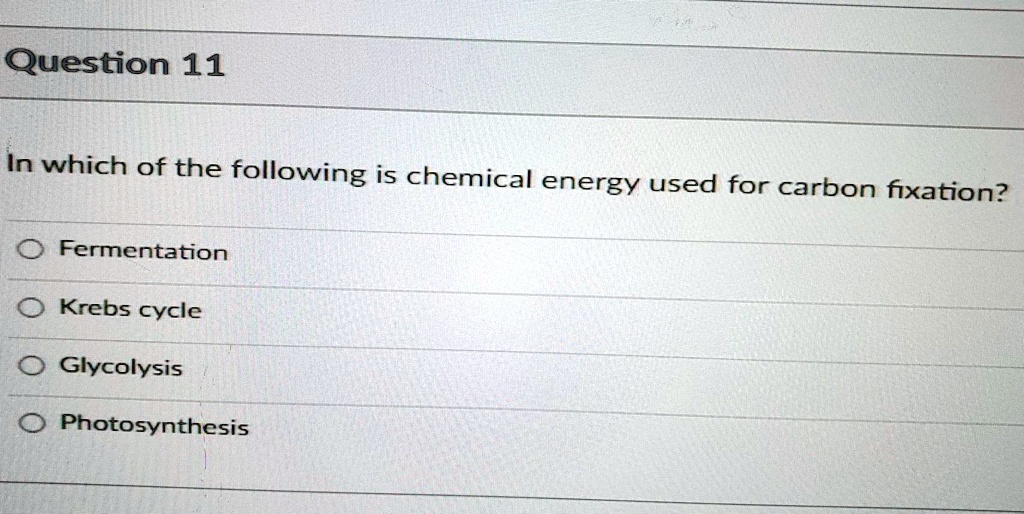 Question 11
In which of the following is chemical energy used for carbon fixation?
Fermentation
Krebs cycle
Glycolysis
Photosynthesis