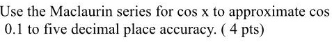 Use the Maclaurin series for cos x to approximate cos 0.1 to five decimal place accuracy.