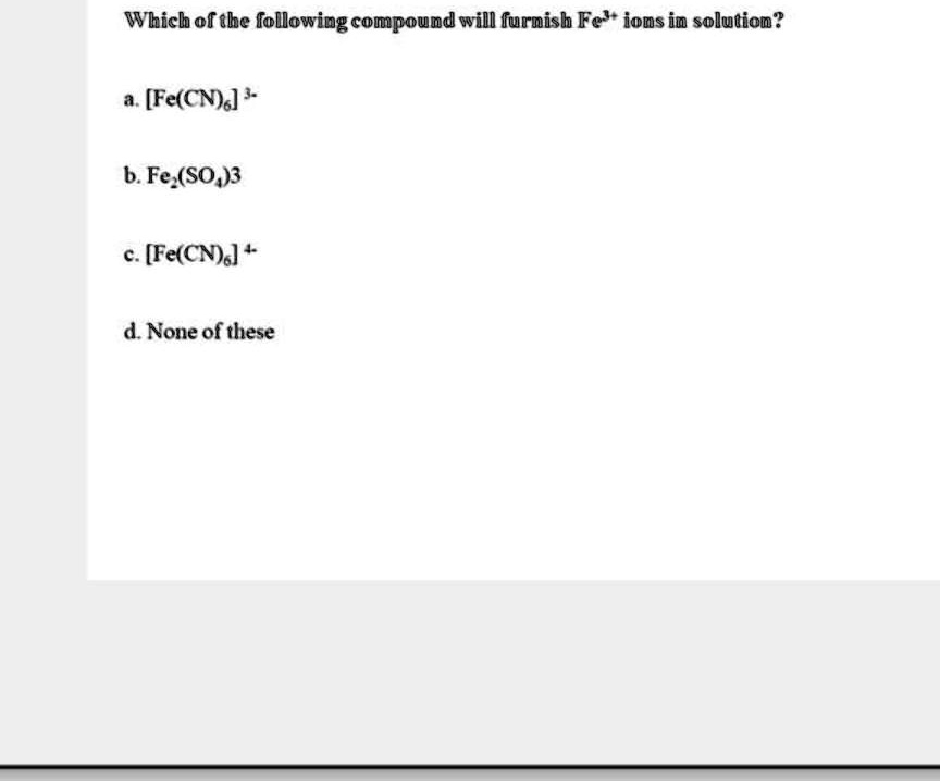 Which of the following compound will furnish Fe³? ions in solution?
a. [Fe(CN)?] ³?
b. Fe?(SO?)?
c. [Fe(CN)?] ??
d. None of these