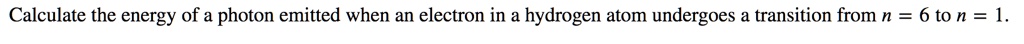 Calculate the energy of a photon emitted when an electron in a hydrogen atom undergoes a transition from n = 6 to n = 1.