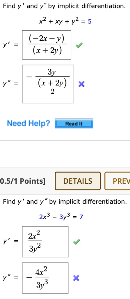Find y' and y” by implicit differentiation.
x^2 + xy + y^2 = 5
y' = (-2x - y) / (x + 2y)
y” = -3y / (x + 2y)^2
Find y' and y” by implicit differentiation.
2x^3 - 3y^3 = 7
y' = 2x^2 / 3y^2
y” = -4x^2 / 3y^3